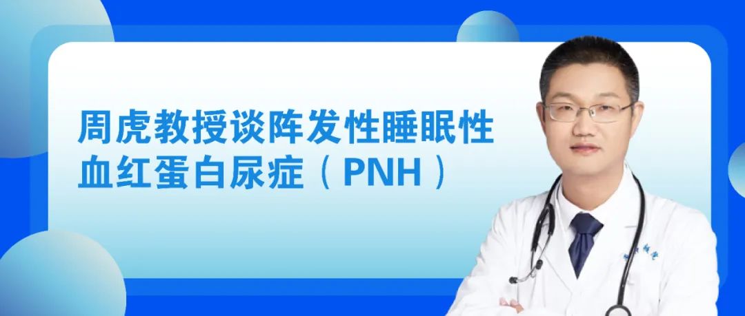 大咖零距离｜周虎教授谈阵发性睡眠性血红蛋白尿症（PNH）