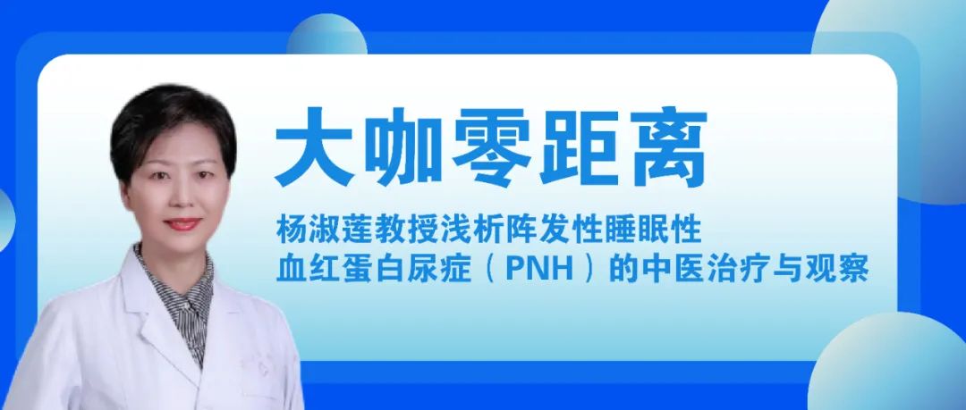 大咖零距离丨杨淑莲教授浅析阵发性睡眠性血红蛋白尿症（PNH）的中医治疗与观察